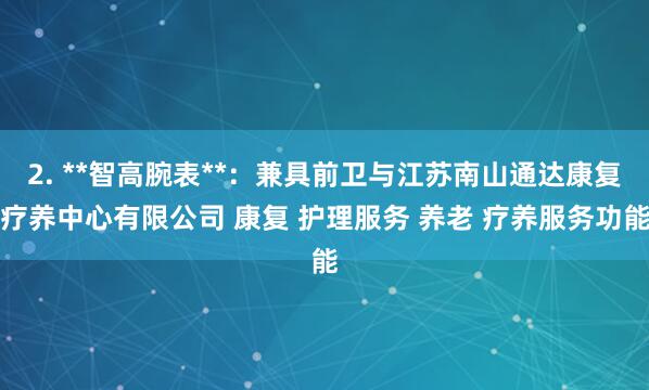 2. **智高腕表**:兼具前卫与江苏南山通达康复疗养中心有限公司 康复 护理服务 养老 疗养服务功能