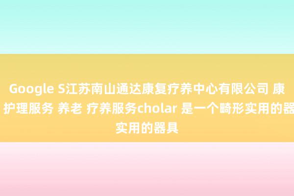 Google S江苏南山通达康复疗养中心有限公司 康复 护理服务 养老 疗养服务cholar 是一个畸形实用的器具
