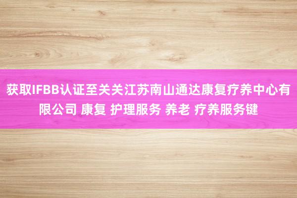 获取IFBB认证至关关江苏南山通达康复疗养中心有限公司 康复 护理服务 养老 疗养服务键