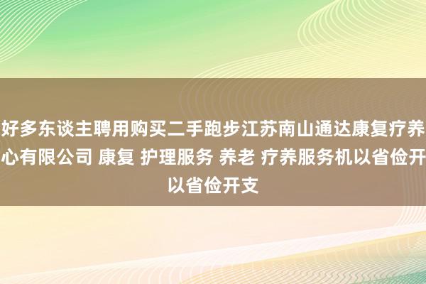 好多东谈主聘用购买二手跑步江苏南山通达康复疗养中心有限公司 康复 护理服务 养老 疗养服务机以省俭开支